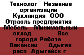 Технолог › Название организации ­ Кухландия, ООО › Отрасль предприятия ­ Мебель › Минимальный оклад ­ 70 000 - Все города Работа » Вакансии   . Адыгея респ.,Адыгейск г.